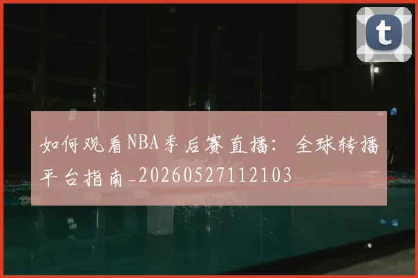 如何观看NBA季后赛直播：全球转播平台指南_20260527112103