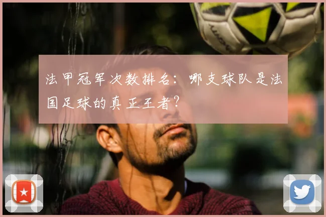 法甲冠军次数排名：哪支球队是法国足球的真正王者？