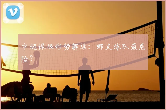 中超保级形势解读：哪支球队最危险？