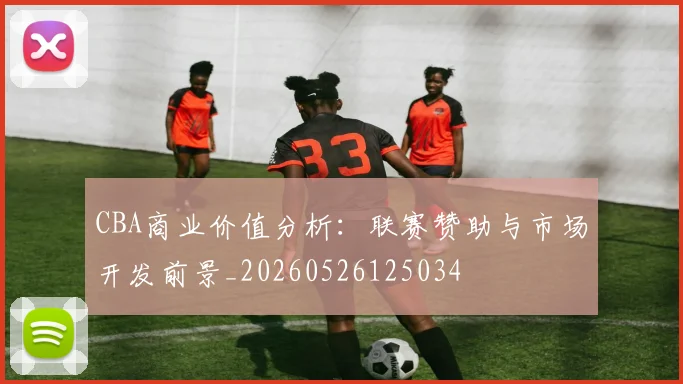 CBA商业价值分析：联赛赞助与市场开发前景_20260526125034
