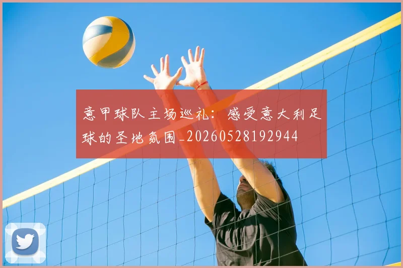 意甲球队主场巡礼：感受意大利足球的圣地氛围_20260528192944