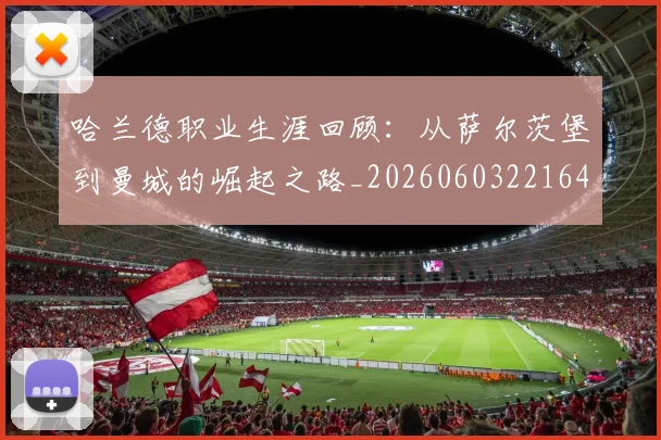 哈兰德职业生涯回顾：从萨尔茨堡到曼城的崛起之路_20260603221643