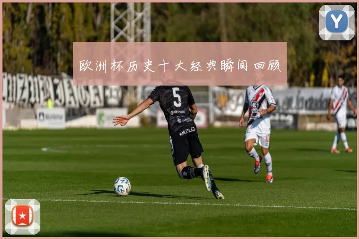 欧洲杯历史十大经典瞬间回顾