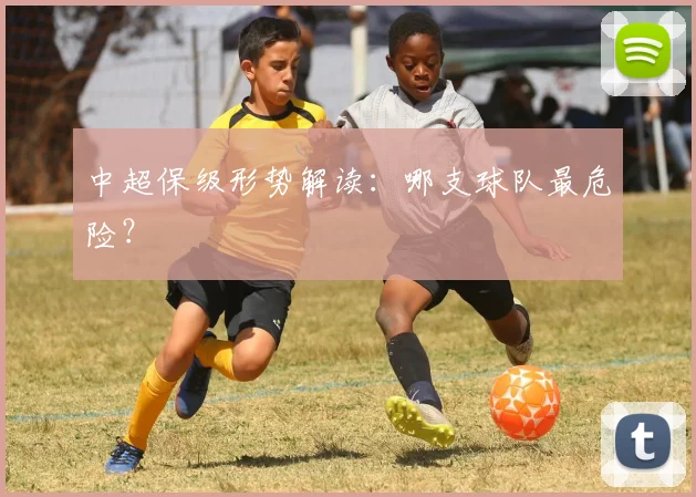 中超保级形势解读:哪支球队最危险?