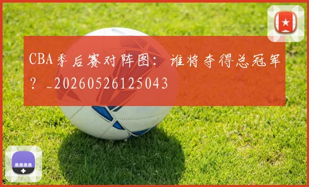 CBA季后赛对阵图:谁将夺得总冠军?_20260526125043