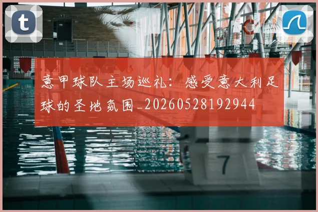 意甲球队主场巡礼：感受意大利足球的圣地氛围_20260528192944