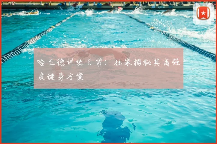哈兰德训练日常:独家揭秘其高强度健身方案