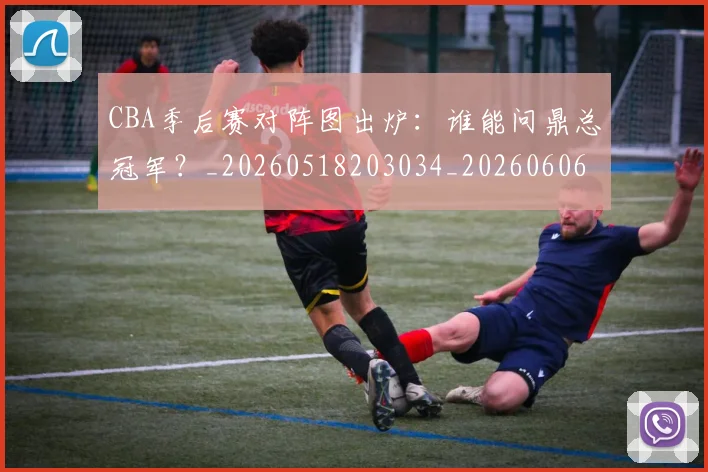 CBA季后赛对阵图出炉：谁能问鼎总冠军？_20260518203034_20260606165216