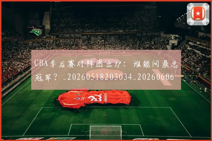 CBA季后赛对阵图出炉：谁能问鼎总冠军？_20260518203034_20260606165216