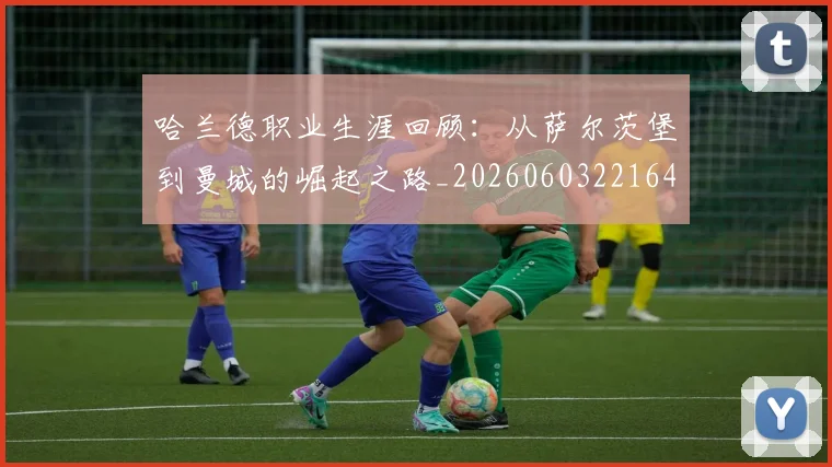 哈兰德职业生涯回顾:从萨尔茨堡到曼城的崛起之路_20260603221643